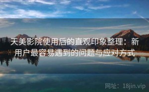 天美影院使用后的直观印象整理：新用户最容易遇到的问题与应对方式