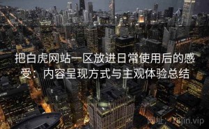 把白虎网站一区放进日常使用后的感受：内容呈现方式与主观体验总结