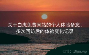 关于白虎免费网站的个人体验备忘：多次回访后的体验变化记录