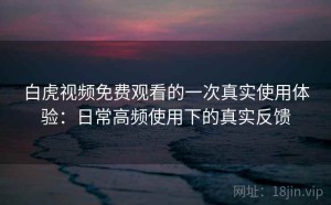 白虎视频免费观看的一次真实使用体验：日常高频使用下的真实反馈