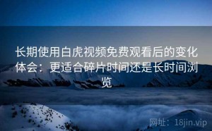 长期使用白虎视频免费观看后的变化体会：更适合碎片时间还是长时间浏览
