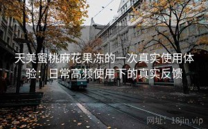 天美蜜桃麻花果冻的一次真实使用体验：日常高频使用下的真实反馈