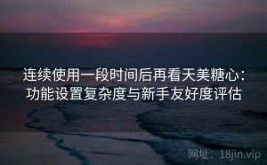 连续使用一段时间后再看天美糖心：功能设置复杂度与新手友好度评估