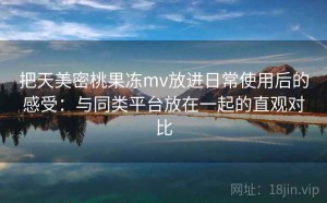 把天美密桃果冻mv放进日常使用后的感受：与同类平台放在一起的直观对比