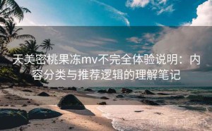 天美密桃果冻mv不完全体验说明：内容分类与推荐逻辑的理解笔记
