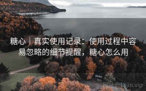 糖心｜真实使用记录：使用过程中容易忽略的细节提醒，糖心怎么用