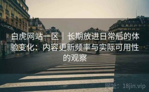 白虎网站一区｜长期放进日常后的体验变化：内容更新频率与实际可用性的观察