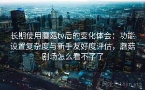 长期使用蘑菇tv后的变化体会：功能设置复杂度与新手友好度评估，蘑菇剧场怎么看不了了