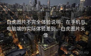 白虎图片不完全体验说明：在手机与电脑端的实际体验差别，白虎图片头像