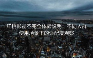 红桃影视不完全体验说明：不同人群使用场景下的适配度观察