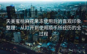 天美蜜桃麻花果冻使用后的直观印象整理：从打开到使用顺手所经历的全过程