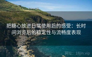把糖心放进日常使用后的感受：长时间浏览后的稳定性与流畅度表现