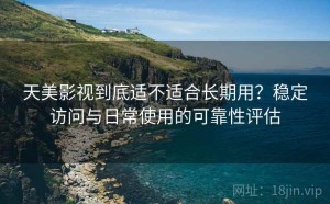天美影视到底适不适合长期用？稳定访问与日常使用的可靠性评估