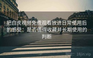 把白虎视频免费观看放进日常使用后的感受：是否值得收藏并长期使用的判断