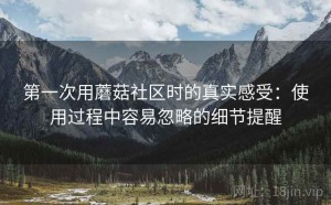 第一次用蘑菇社区时的真实感受：使用过程中容易忽略的细节提醒