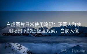 白虎图片日常使用笔记：不同人群使用场景下的适配度观察，白虎人像