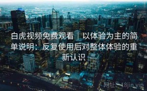 白虎视频免费观看｜以体验为主的简单说明：反复使用后对整体体验的重新认识