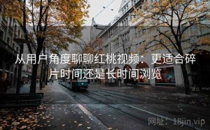从用户角度聊聊红桃视频：更适合碎片时间还是长时间浏览