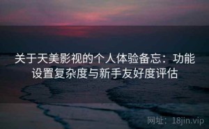 关于天美影视的个人体验备忘：功能设置复杂度与新手友好度评估