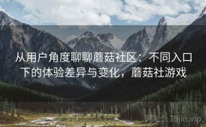 从用户角度聊聊蘑菇社区：不同入口下的体验差异与变化，蘑菇社游戏