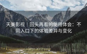 天美影视｜回头再看的使用体会：不同入口下的体验差异与变化