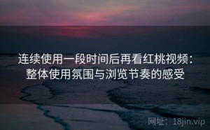 连续使用一段时间后再看红桃视频：整体使用氛围与浏览节奏的感受