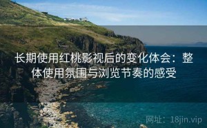 长期使用红桃影视后的变化体会：整体使用氛围与浏览节奏的感受