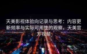 天美影视体验向记录与思考：内容更新频率与实际可用性的观察，天美官方视频