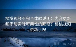 樱桃视频不完全体验说明：内容更新频率与实际可用性的观察，樱桃视频更新了吗