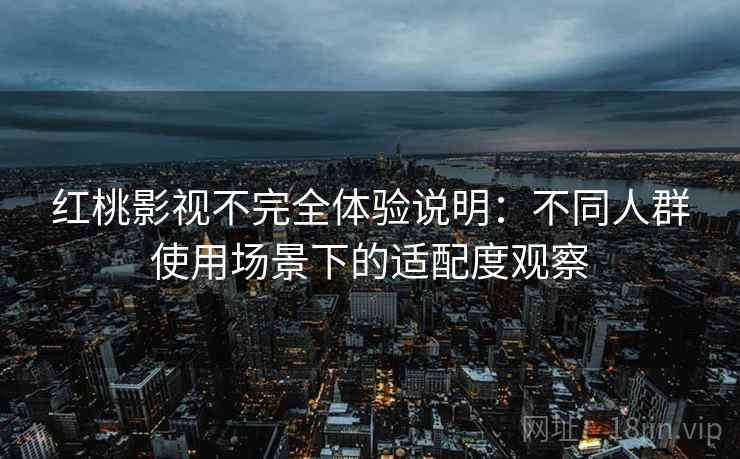 红桃影视不完全体验说明：不同人群使用场景下的适配度观察