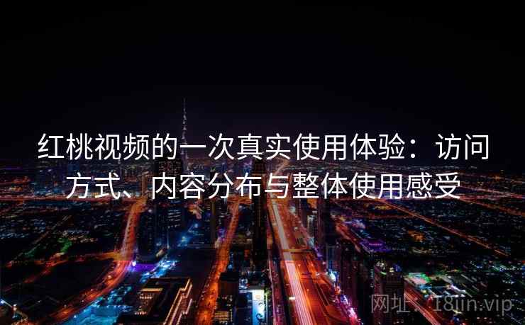 红桃视频的一次真实使用体验:访问方式、内容分布与整体使用感受 红桃视频的一次真实使用体验:访问方式、内容分布与整体使用感受