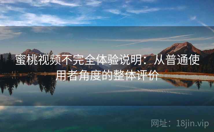 蜜桃视频不完全体验说明:从普通使用者角度的整体评价 蜜桃视频不完全体验说明:从普通使用者角度的整体评价