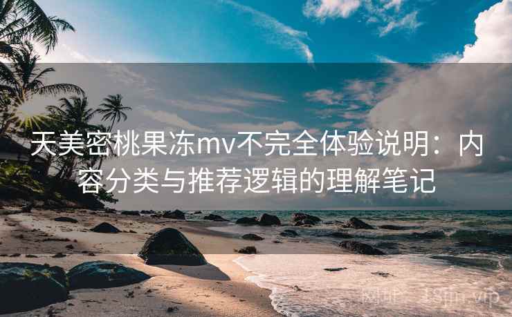 天美密桃果冻mv不完全体验说明:内容分类与推荐逻辑的理解笔记 天美密桃果冻mv不完全体验说明:内容分类与推荐逻辑的理解笔记