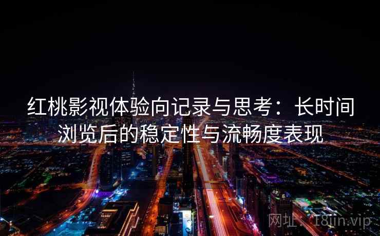 红桃影视体验向记录与思考:长时间浏览后的稳定性与流畅度表现 红桃影视体验向记录与思考:长时间浏览后的稳定性与流畅度表现