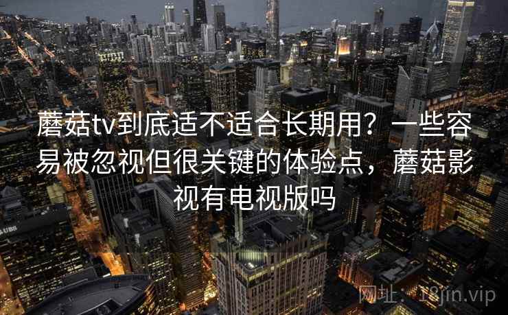 蘑菇tv到底适不适合长期用?一些容易被忽视但很关键的体验点,蘑菇影视有电视版吗 蘑菇tv到底适不适合长期用?一些容易被忽视但很关键的体验点,蘑菇影视有电视版吗