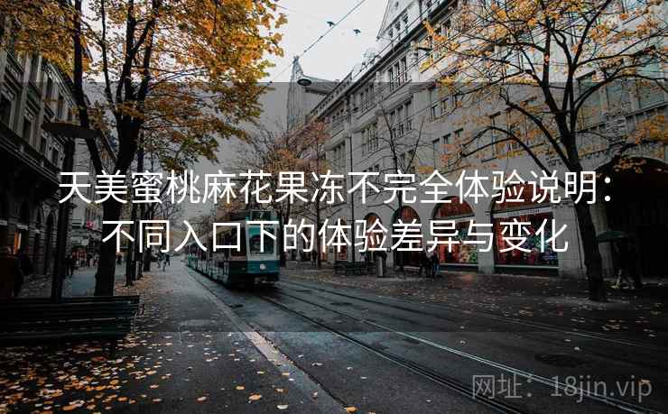 天美蜜桃麻花果冻不完全体验说明：不同入口下的体验差异与变化