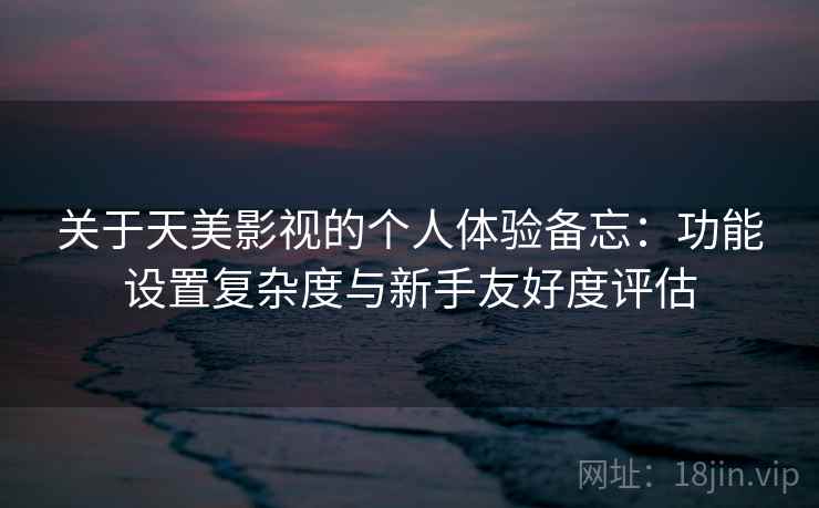 关于天美影视的个人体验备忘：功能设置复杂度与新手友好度评估