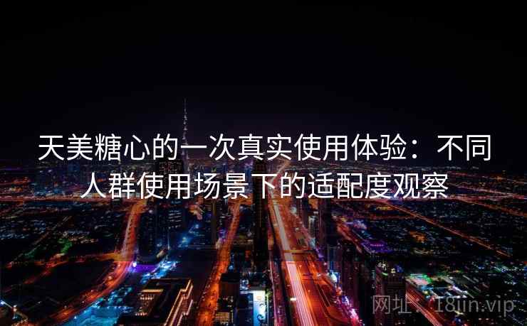 天美糖心的一次真实使用体验:不同人群使用场景下的适配度观察 天美糖心的一次真实使用体验:不同人群使用场景下的适配度观察