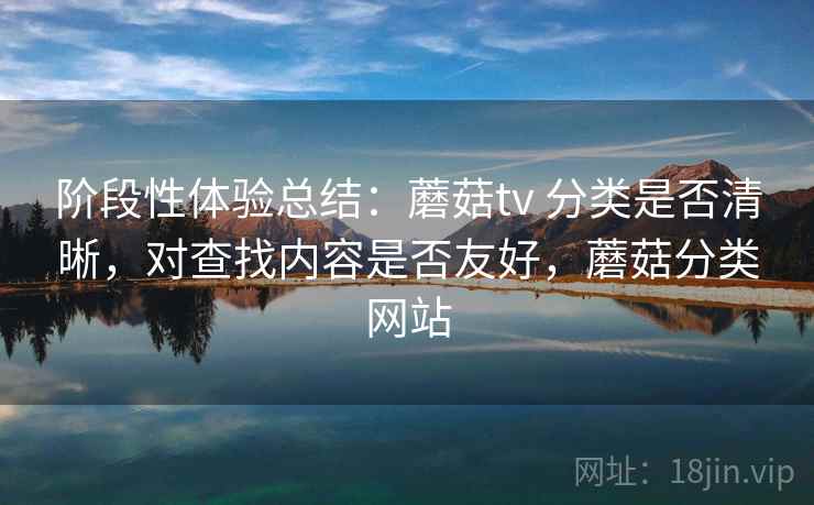 阶段性体验总结:蘑菇tv 分类是否清晰,对查找内容是否友好,蘑菇分类网站 阶段性体验总结:蘑菇tv 分类是否清晰,对查找内容是否友好,蘑菇分类网站