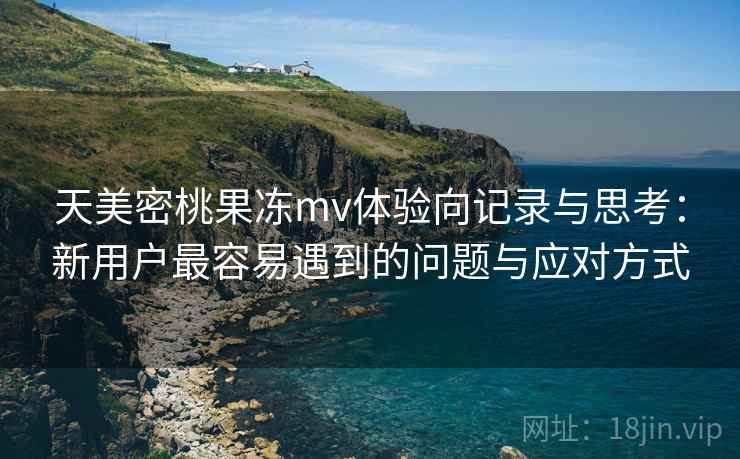 天美密桃果冻mv体验向记录与思考:新用户最容易遇到的问题与应对方式 天美密桃果冻mv体验向记录与思考:新用户最容易遇到的问题与应对方式