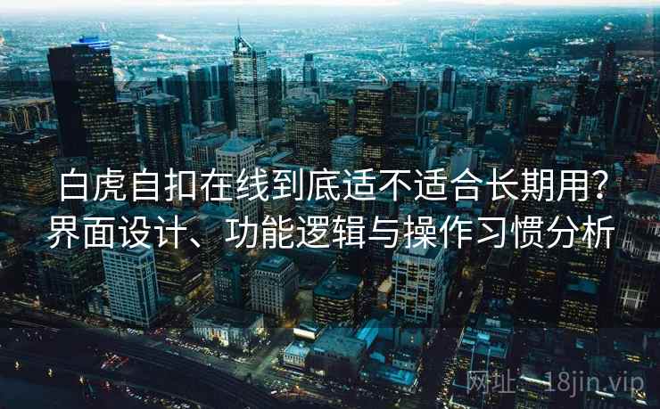 白虎自扣在线到底适不适合长期用？界面设计、功能逻辑与操作习惯分析