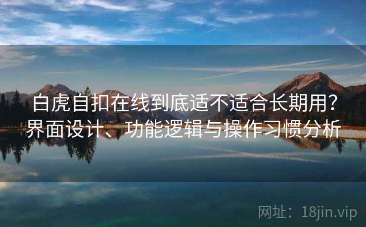 白虎自扣在线到底适不适合长期用？界面设计、功能逻辑与操作习惯分析