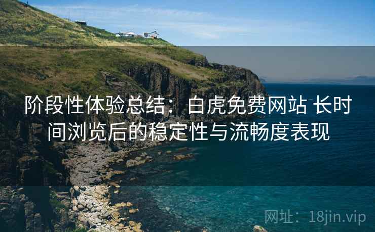 阶段性体验总结：白虎免费网站 长时间浏览后的稳定性与流畅度表现