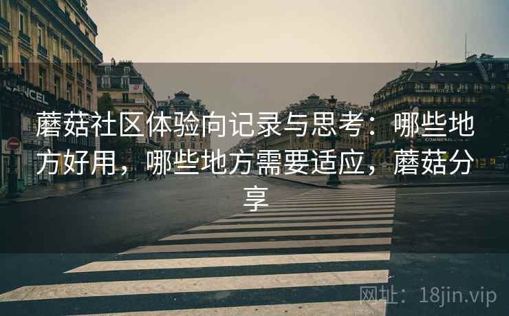 蘑菇社区体验向记录与思考：哪些地方好用，哪些地方需要适应，蘑菇分享