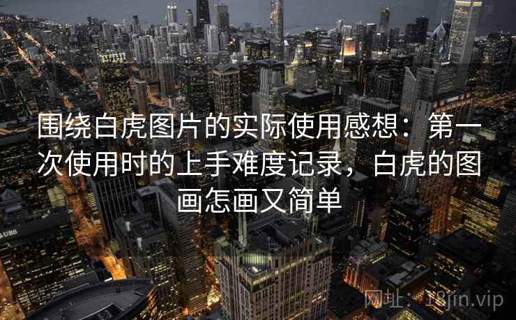 围绕白虎图片的实际使用感想:第一次使用时的上手难度记录,白虎的图画怎画又简单 围绕白虎图片的实际使用感想:第一次使用时的上手难度记录,白虎的图画怎画又简单