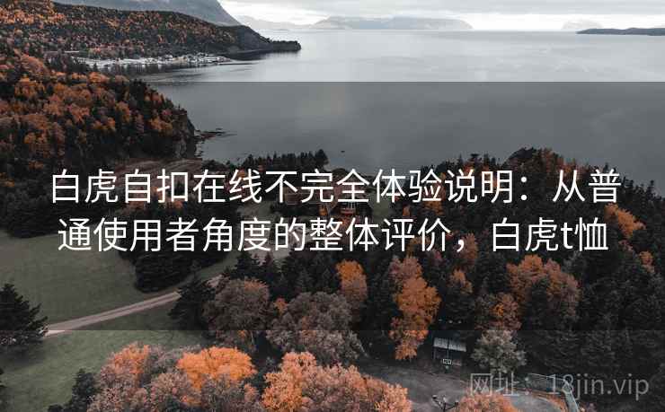 白虎自扣在线不完全体验说明：从普通使用者角度的整体评价，白虎t恤