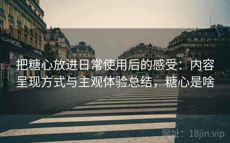 把糖心放进日常使用后的感受：内容呈现方式与主观体验总结，糖心是啥