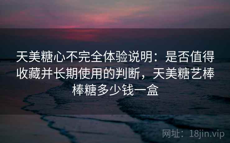 天美糖心不完全体验说明:是否值得收藏并长期使用的判断,天美糖艺棒棒糖多少钱一盒 天美糖心不完全体验说明:是否值得收藏并长期使用的判断,天美糖艺棒棒糖多少钱一盒