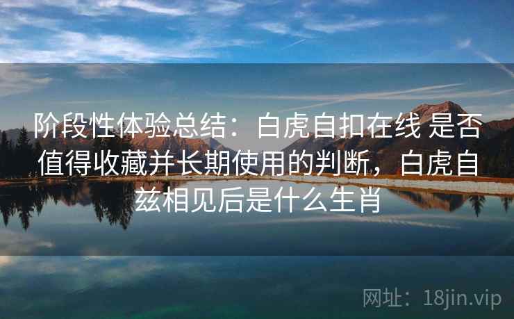 阶段性体验总结：白虎自扣在线 是否值得收藏并长期使用的判断，白虎自兹相见后是什么生肖
