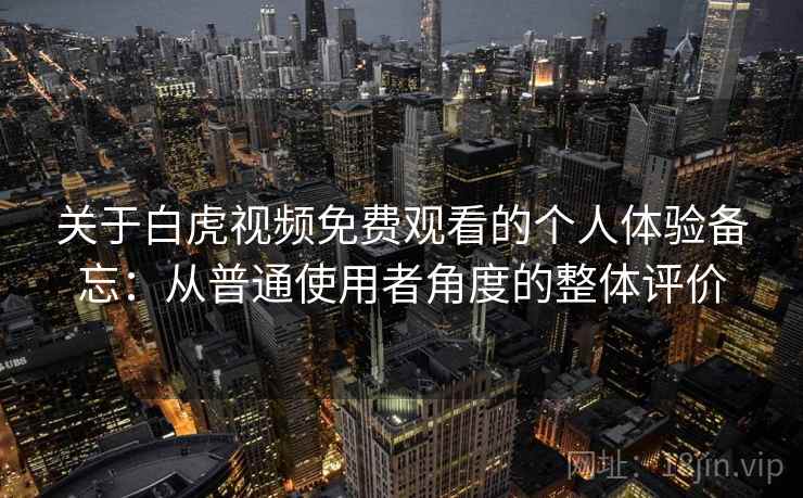 关于白虎视频免费观看的个人体验备忘：从普通使用者角度的整体评价